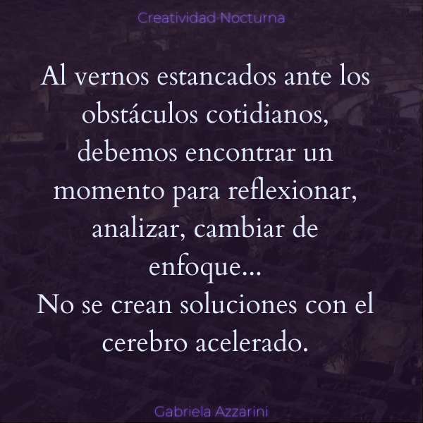texto Al vernos estancados ante los obstáculos cotidianos, debemos encontrar un momento para reflexionar, analizar, cambiar de enfoque...
No se crean soluciones con el cerebro acelerado.
